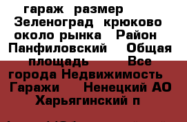 гараж, размер  6*4 , Зеленоград, крюково, около рынка › Район ­ Панфиловский  › Общая площадь ­ 24 - Все города Недвижимость » Гаражи   . Ненецкий АО,Харьягинский п.
